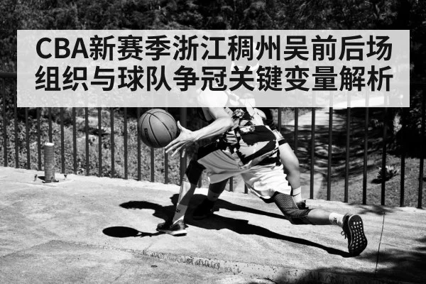 CBA新赛季浙江稠州吴前后场组织与球队争冠关键变量解析