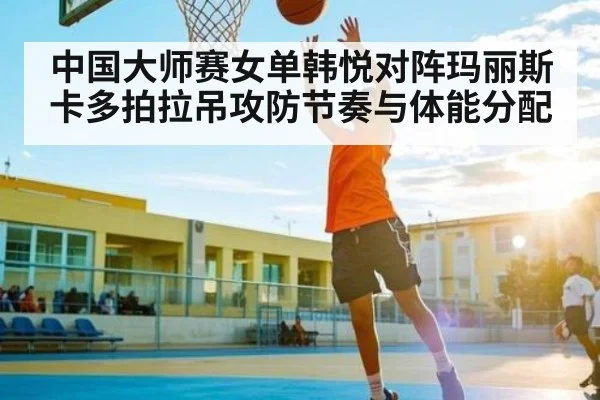 中国大师赛女单韩悦对阵玛丽斯卡多拍拉吊攻防节奏与体能分配