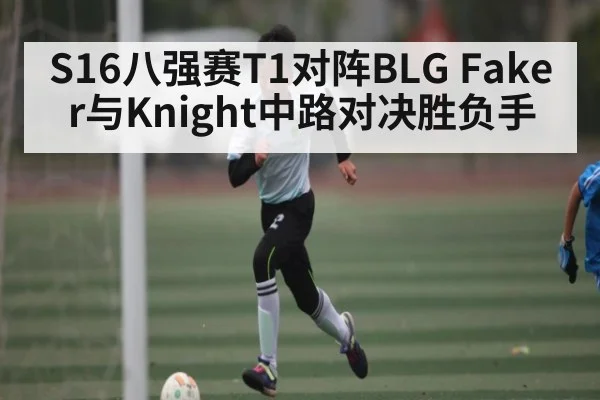S16八强赛T1对阵BLG Faker与Knight中路对决胜负手