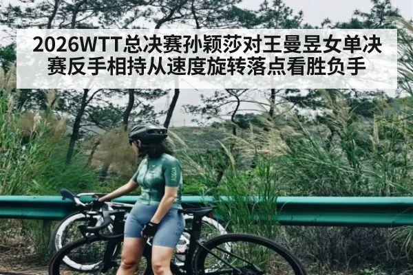 2026WTT总决赛孙颖莎对王曼昱女单决赛反手相持从速度旋转落点看胜负手