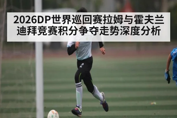 2026DP世界巡回赛拉姆与霍夫兰迪拜竞赛积分争夺走势深度分析