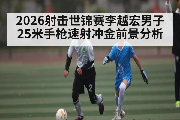 2026射击世锦赛李越宏男子25米手枪速射冲金前景分析