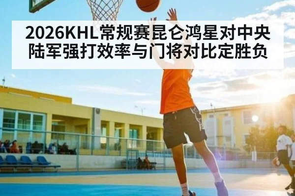 2026KHL常规赛昆仑鸿星对中央陆军强打效率与门将对比定胜负